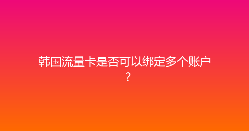 韩国流量卡是否可以绑定多个账户？ 