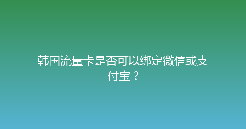 韩国流量卡是否可以绑定微信或支付宝？ 