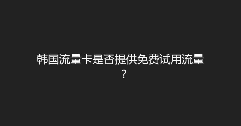 韩国流量卡是否提供免费试用流量？ 