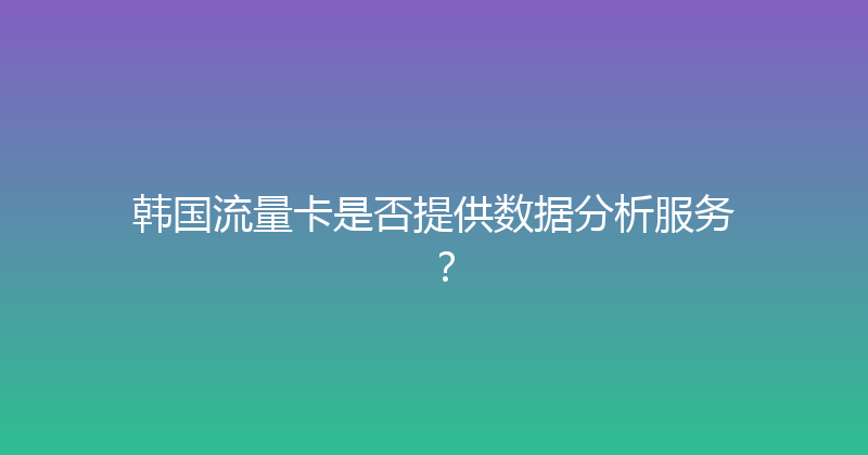 韩国流量卡是否提供数据分析服务？ 