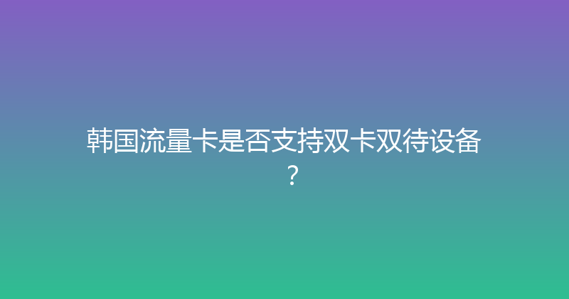 韩国流量卡是否支持双卡双待设备？ 