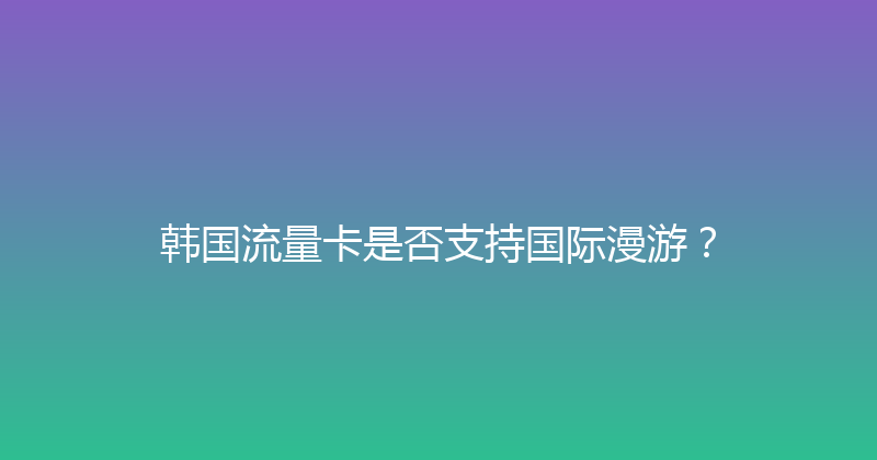韩国流量卡是否支持国际漫游？ 