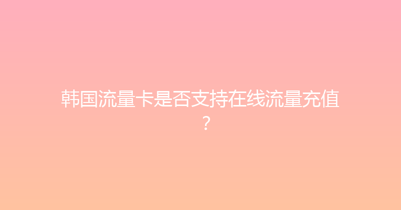 韩国流量卡是否支持在线流量充值？ 