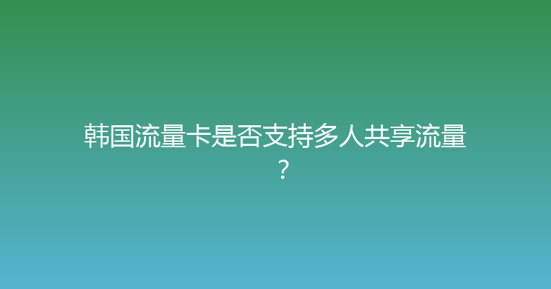 韩国流量卡是否支持多人共享流量？ 