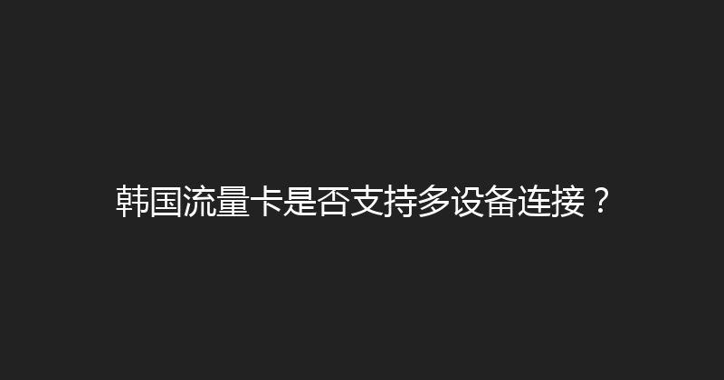 韩国流量卡是否支持多设备连接？ 