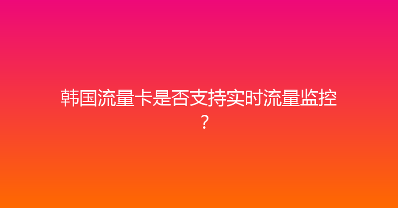 韩国流量卡是否支持实时流量监控？ 