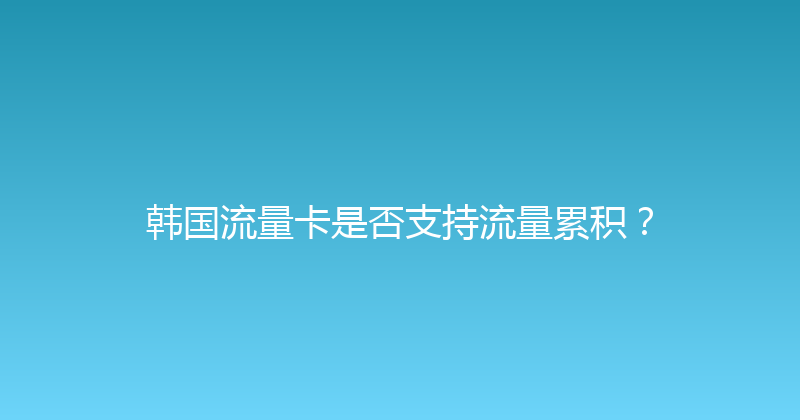 韩国流量卡是否支持流量累积？ 