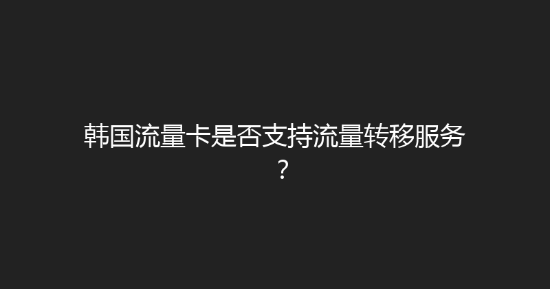 韩国流量卡是否支持流量转移服务？ 
