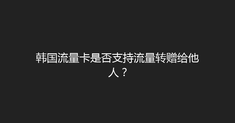 韩国流量卡是否支持流量转赠给他人？ 