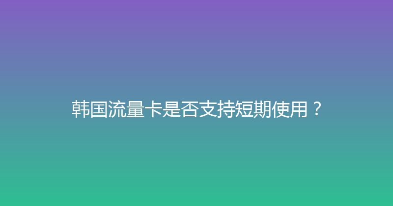 韩国流量卡是否支持短期使用？ 
