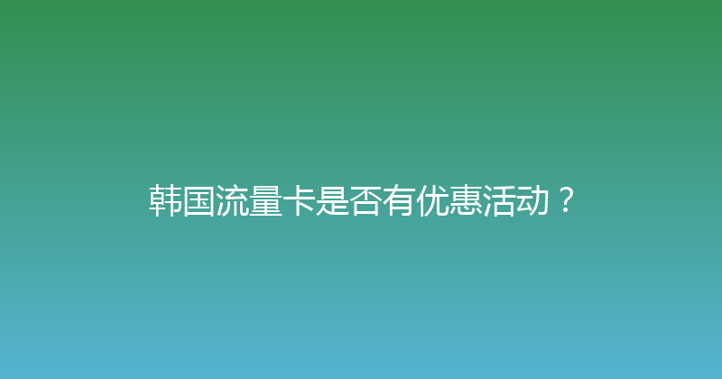 韩国流量卡是否有优惠活动？ 