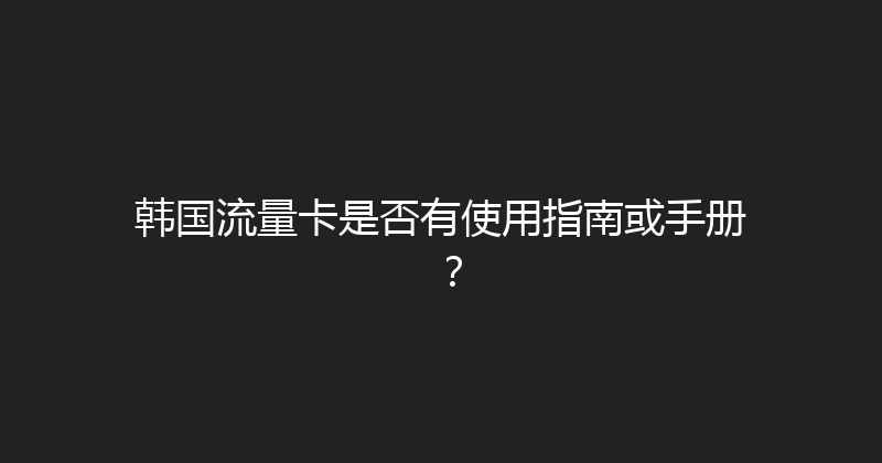 韩国流量卡是否有使用指南或手册？ 