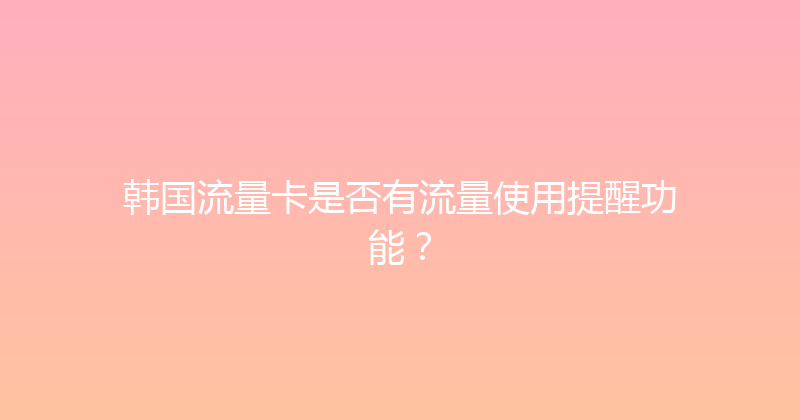 韩国流量卡是否有流量使用提醒功能？ 
