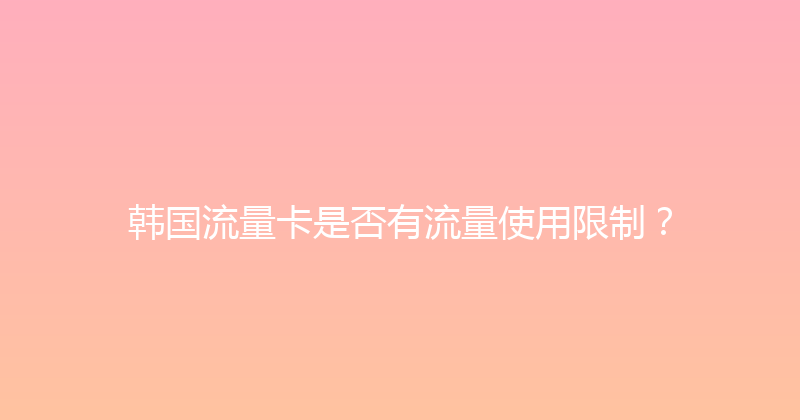 韩国流量卡是否有流量使用限制？ 