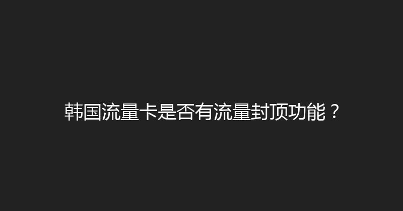 韩国流量卡是否有流量封顶功能？ 