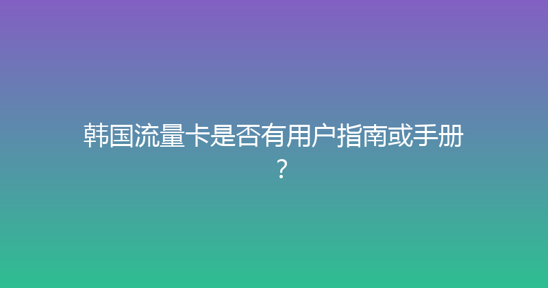 韩国流量卡是否有用户指南或手册？ 