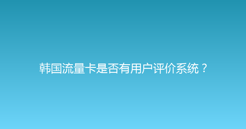 韩国流量卡是否有用户评价系统？ 