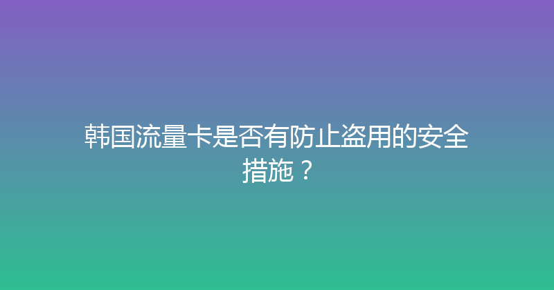 韩国流量卡是否有防止盗用的安全措施？ 