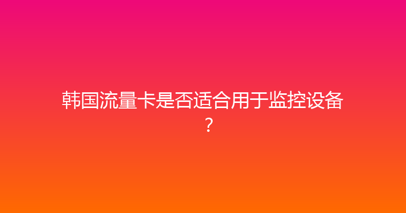 韩国流量卡是否适合用于监控设备？ 