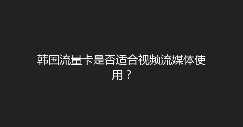 韩国流量卡是否适合视频流媒体使用？ 