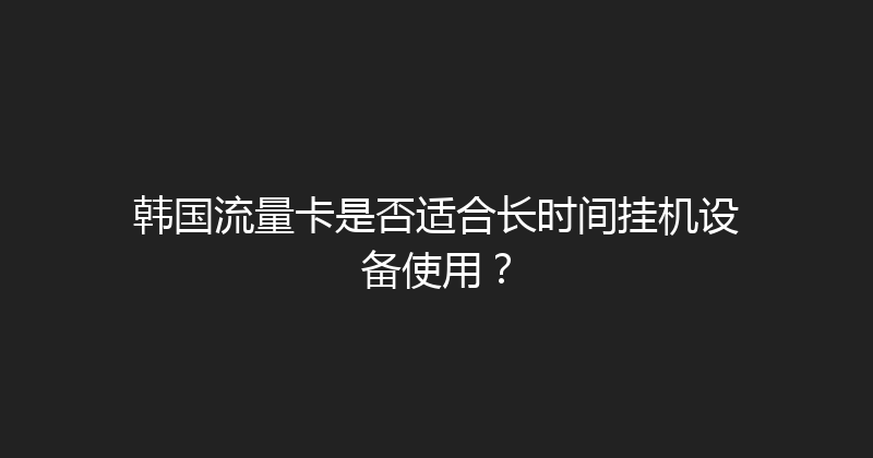 韩国流量卡是否适合长时间挂机设备使用？ 