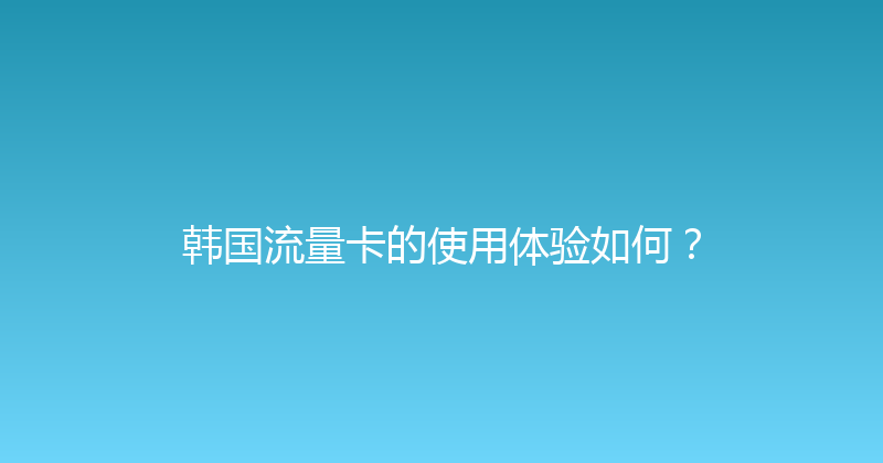 韩国流量卡的使用体验如何？ 