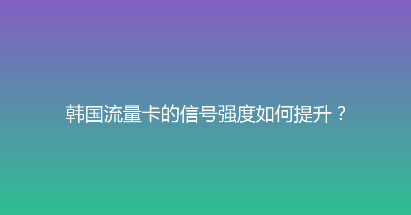 韩国流量卡的信号强度如何提升？ 