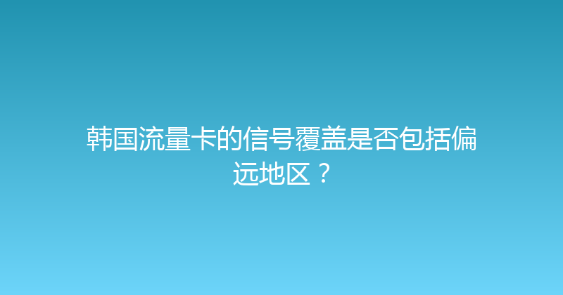 韩国流量卡的信号覆盖是否包括偏远地区？ 