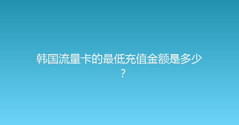 韩国流量卡的最低充值金额是多少？ 