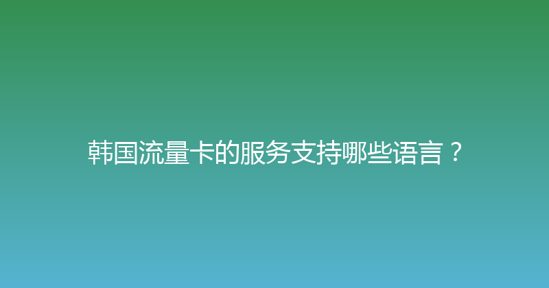 韩国流量卡的服务支持哪些语言？ 