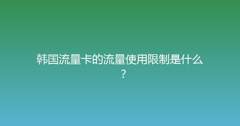 韩国流量卡的流量使用限制是什么？ 