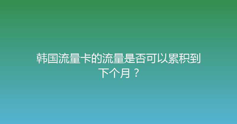 韩国流量卡的流量是否可以累积到下个月？ 