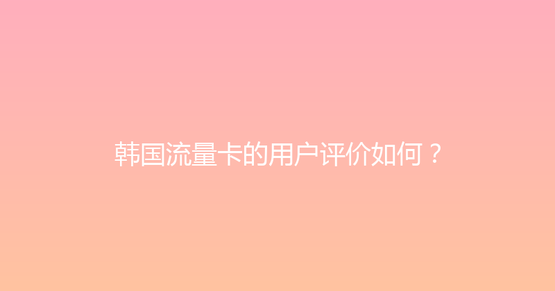 韩国流量卡的用户评价如何？ 
