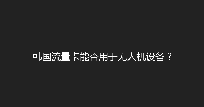 韩国流量卡能否用于无人机设备？ 