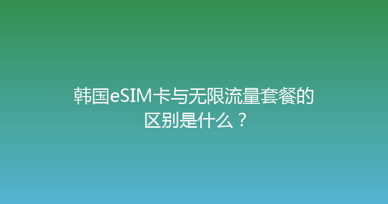 韩国eSIM卡与无限流量套餐的区别是什么？ 