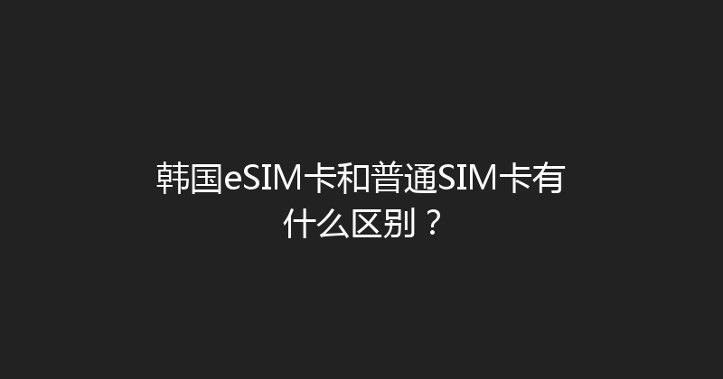韩国eSIM卡和普通SIM卡有什么区别？ 