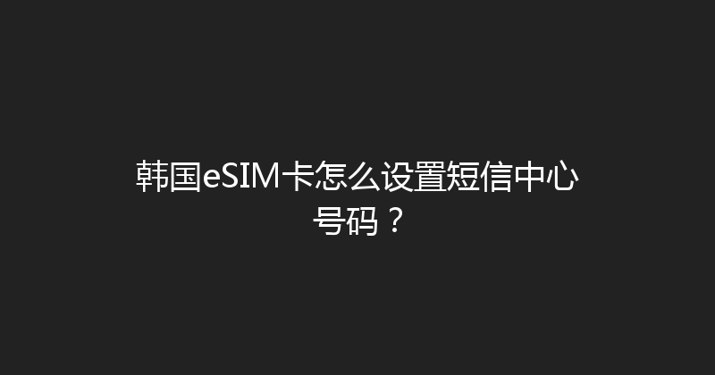 韩国eSIM卡怎么设置短信中心号码？ 