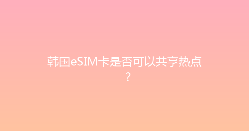 韩国eSIM卡是否可以共享热点？ 