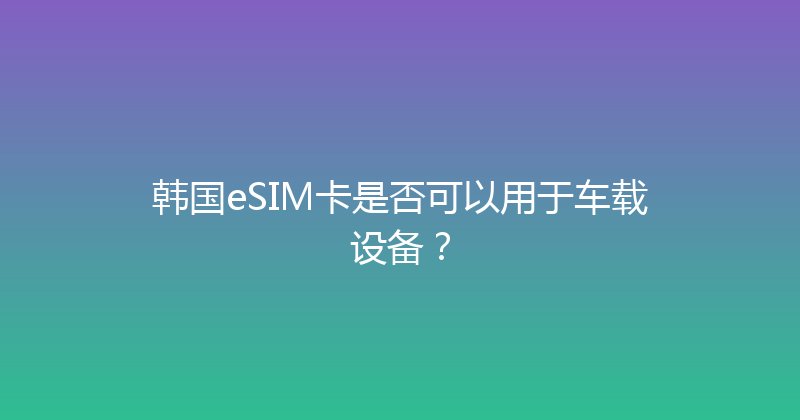 韩国eSIM卡是否可以用于车载设备？ 