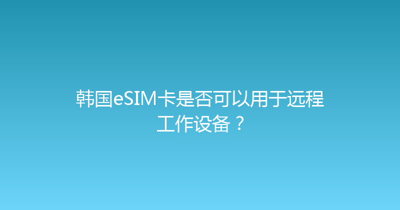 韩国eSIM卡是否可以用于远程工作设备？ 