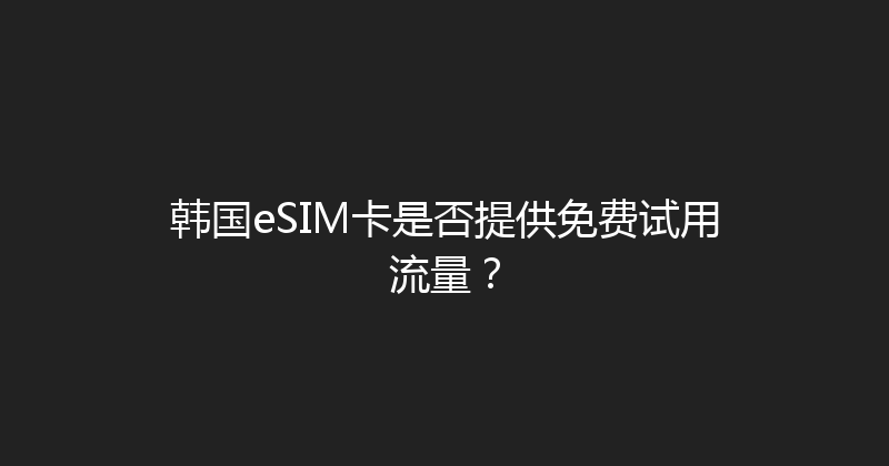 韩国eSIM卡是否提供免费试用流量？ 