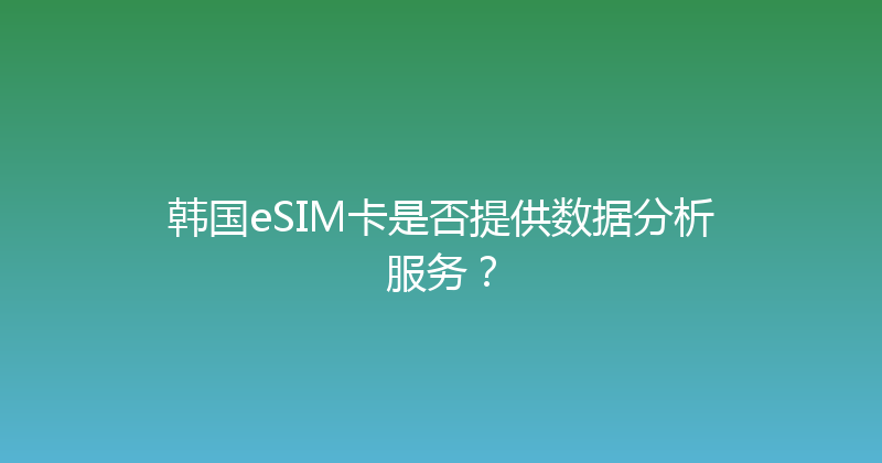 韩国eSIM卡是否提供数据分析服务？ 