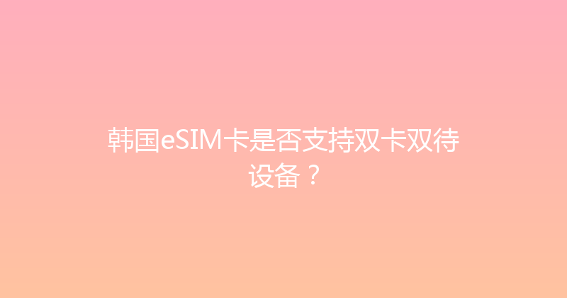 韩国eSIM卡是否支持双卡双待设备？ 