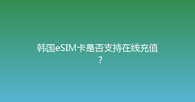 韩国eSIM卡是否支持在线充值？ 