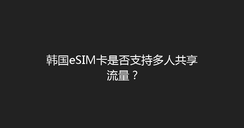 韩国eSIM卡是否支持多人共享流量？ 