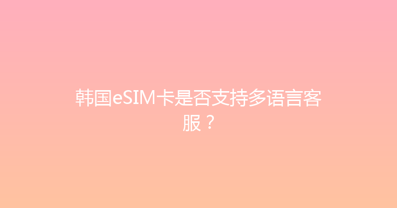 韩国eSIM卡是否支持多语言客服？ 