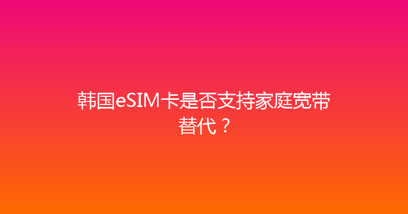 韩国eSIM卡是否支持家庭宽带替代？ 