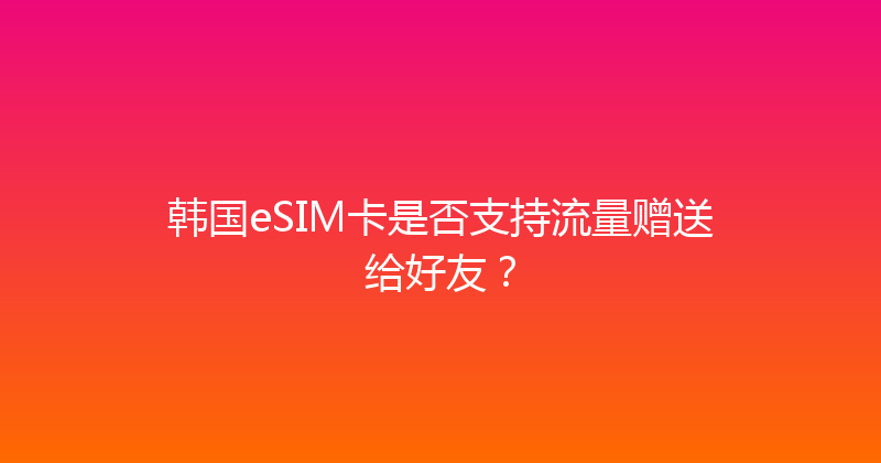 韩国eSIM卡是否支持流量赠送给好友？ 