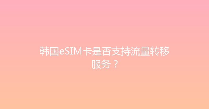 韩国eSIM卡是否支持流量转移服务？ 