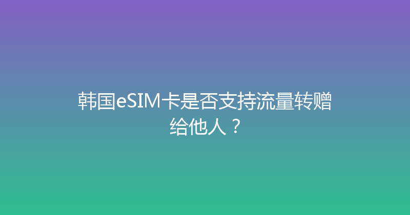 韩国eSIM卡是否支持流量转赠给他人？ 